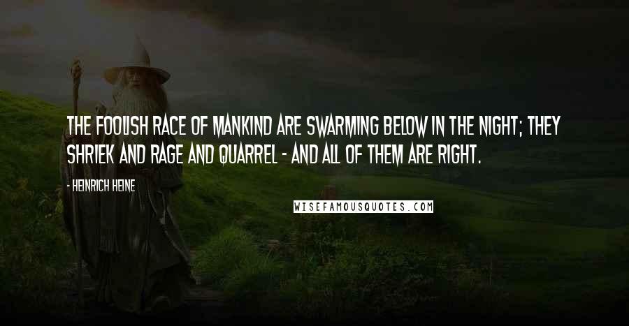 Heinrich Heine Quotes: The foolish race of mankind are swarming below in the night; they shriek and rage and quarrel - and all of them are right.
