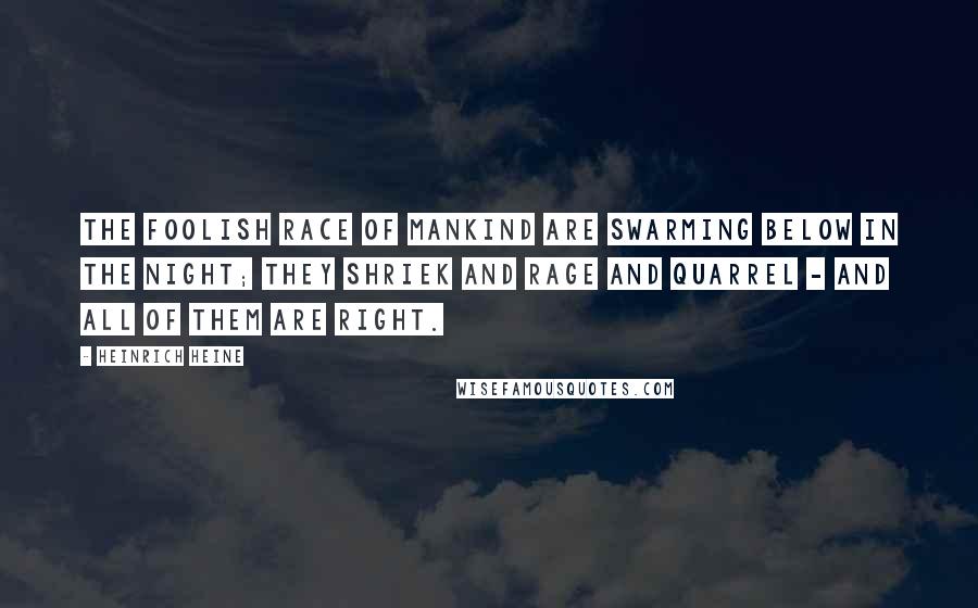 Heinrich Heine Quotes: The foolish race of mankind are swarming below in the night; they shriek and rage and quarrel - and all of them are right.