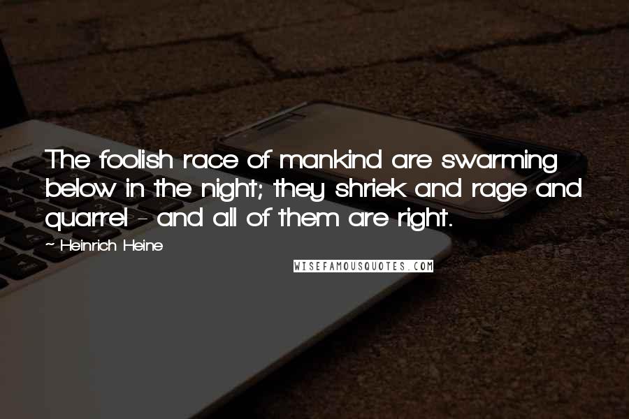 Heinrich Heine Quotes: The foolish race of mankind are swarming below in the night; they shriek and rage and quarrel - and all of them are right.