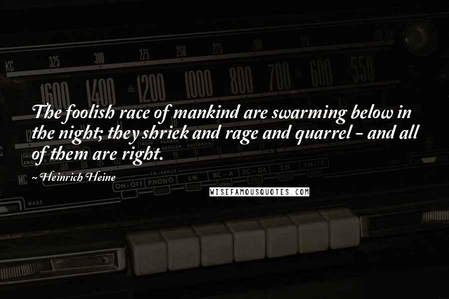 Heinrich Heine Quotes: The foolish race of mankind are swarming below in the night; they shriek and rage and quarrel - and all of them are right.