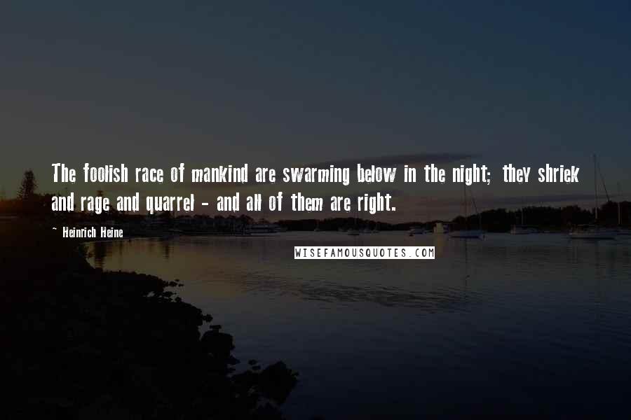 Heinrich Heine Quotes: The foolish race of mankind are swarming below in the night; they shriek and rage and quarrel - and all of them are right.