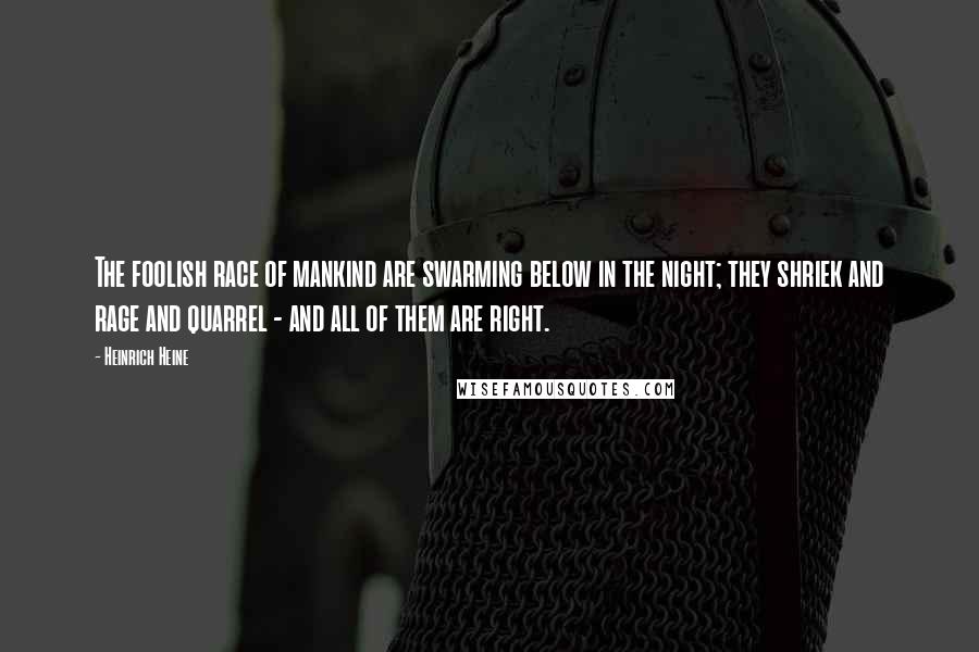 Heinrich Heine Quotes: The foolish race of mankind are swarming below in the night; they shriek and rage and quarrel - and all of them are right.