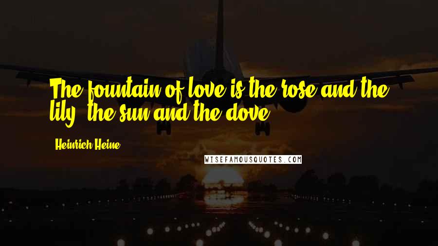 Heinrich Heine Quotes: The fountain of love is the rose and the lily, the sun and the dove.