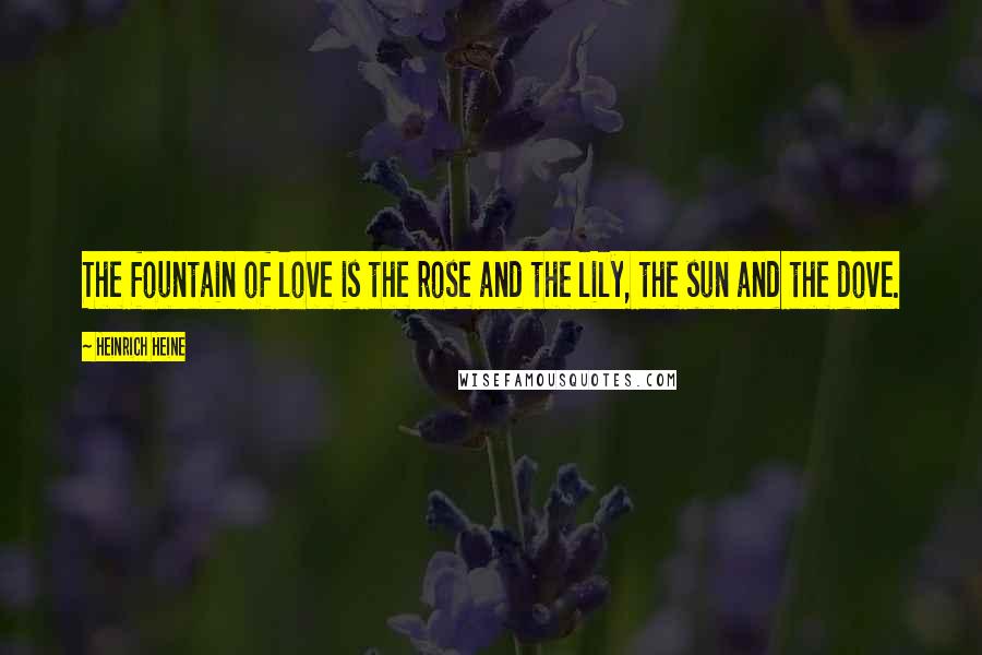 Heinrich Heine Quotes: The fountain of love is the rose and the lily, the sun and the dove.