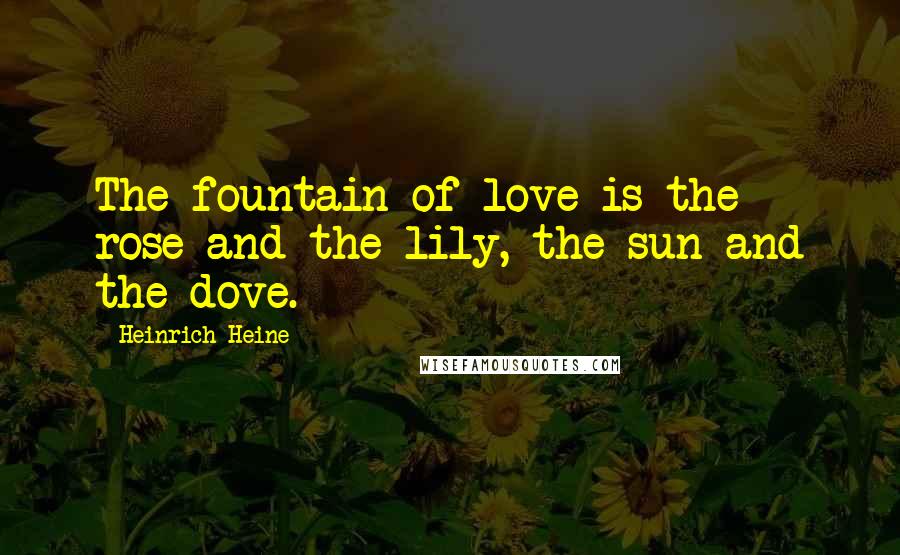 Heinrich Heine Quotes: The fountain of love is the rose and the lily, the sun and the dove.