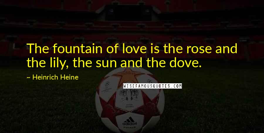 Heinrich Heine Quotes: The fountain of love is the rose and the lily, the sun and the dove.