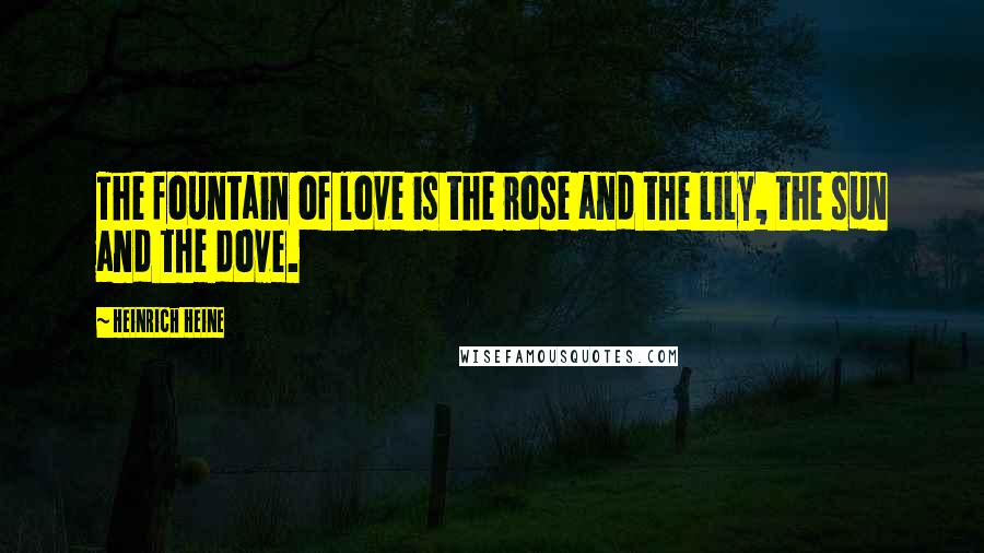 Heinrich Heine Quotes: The fountain of love is the rose and the lily, the sun and the dove.