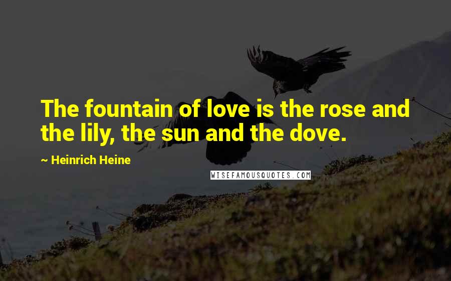 Heinrich Heine Quotes: The fountain of love is the rose and the lily, the sun and the dove.