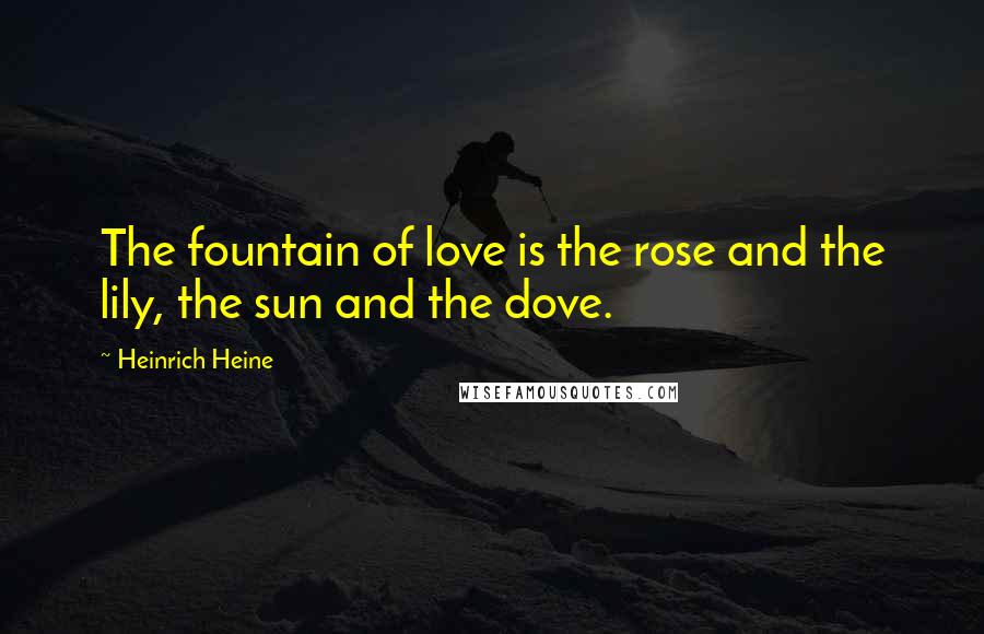 Heinrich Heine Quotes: The fountain of love is the rose and the lily, the sun and the dove.