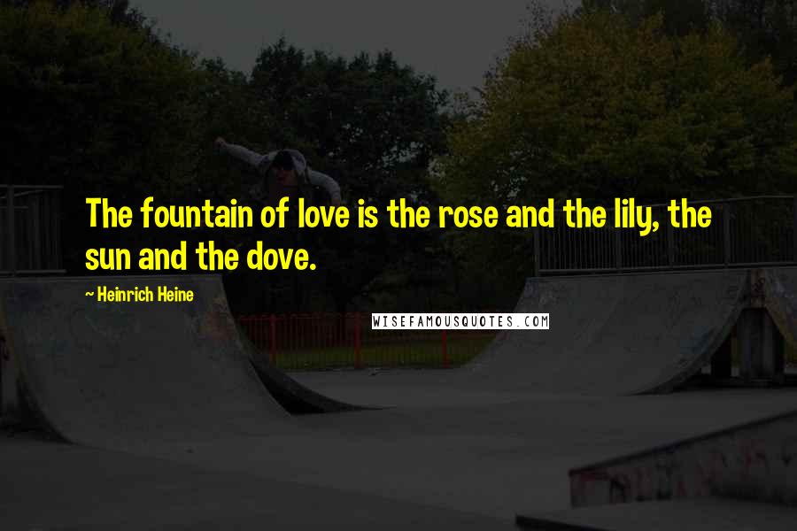 Heinrich Heine Quotes: The fountain of love is the rose and the lily, the sun and the dove.