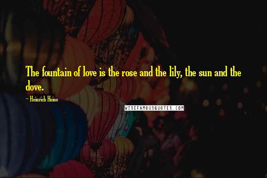 Heinrich Heine Quotes: The fountain of love is the rose and the lily, the sun and the dove.