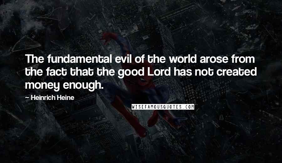 Heinrich Heine Quotes: The fundamental evil of the world arose from the fact that the good Lord has not created money enough.