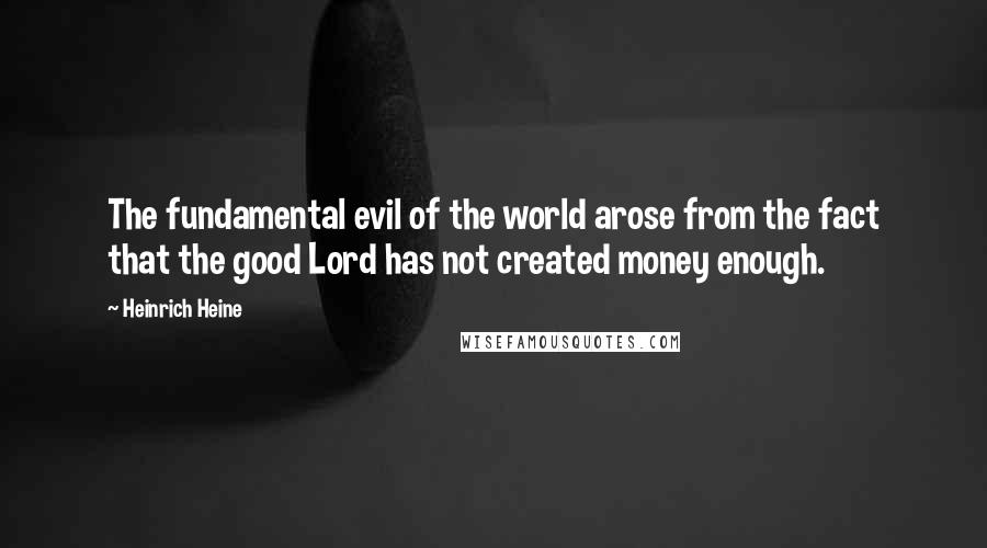 Heinrich Heine Quotes: The fundamental evil of the world arose from the fact that the good Lord has not created money enough.