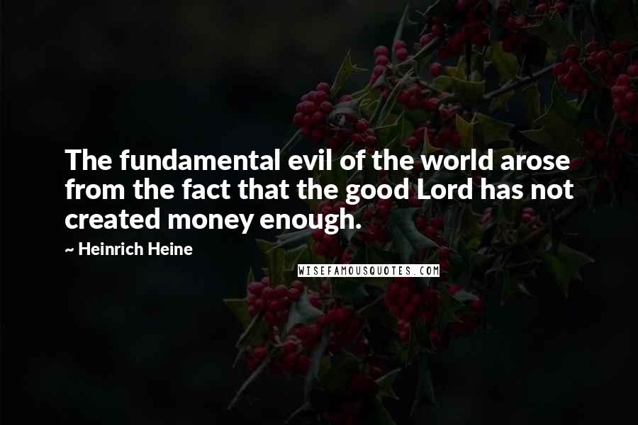 Heinrich Heine Quotes: The fundamental evil of the world arose from the fact that the good Lord has not created money enough.