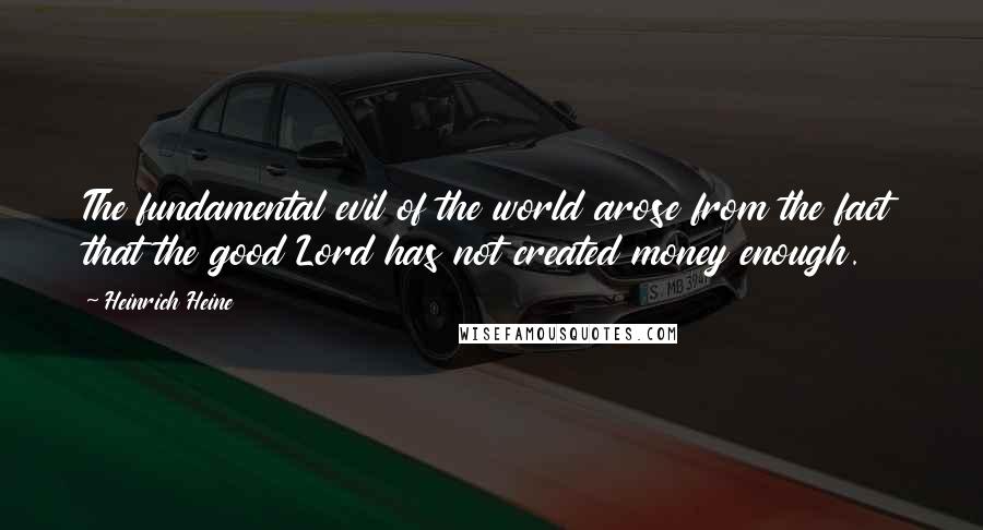 Heinrich Heine Quotes: The fundamental evil of the world arose from the fact that the good Lord has not created money enough.