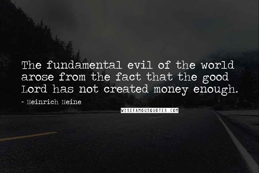 Heinrich Heine Quotes: The fundamental evil of the world arose from the fact that the good Lord has not created money enough.