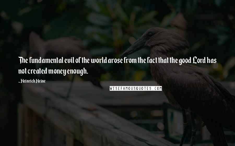 Heinrich Heine Quotes: The fundamental evil of the world arose from the fact that the good Lord has not created money enough.