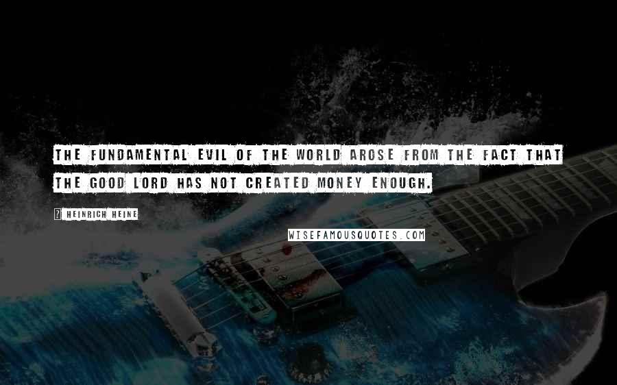 Heinrich Heine Quotes: The fundamental evil of the world arose from the fact that the good Lord has not created money enough.