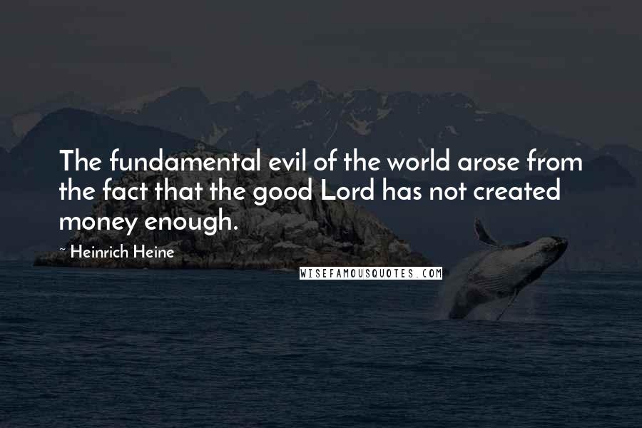 Heinrich Heine Quotes: The fundamental evil of the world arose from the fact that the good Lord has not created money enough.