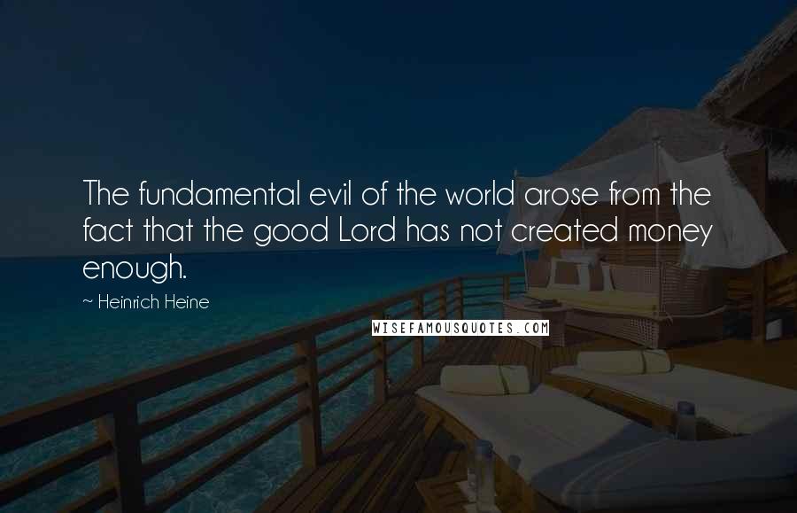 Heinrich Heine Quotes: The fundamental evil of the world arose from the fact that the good Lord has not created money enough.