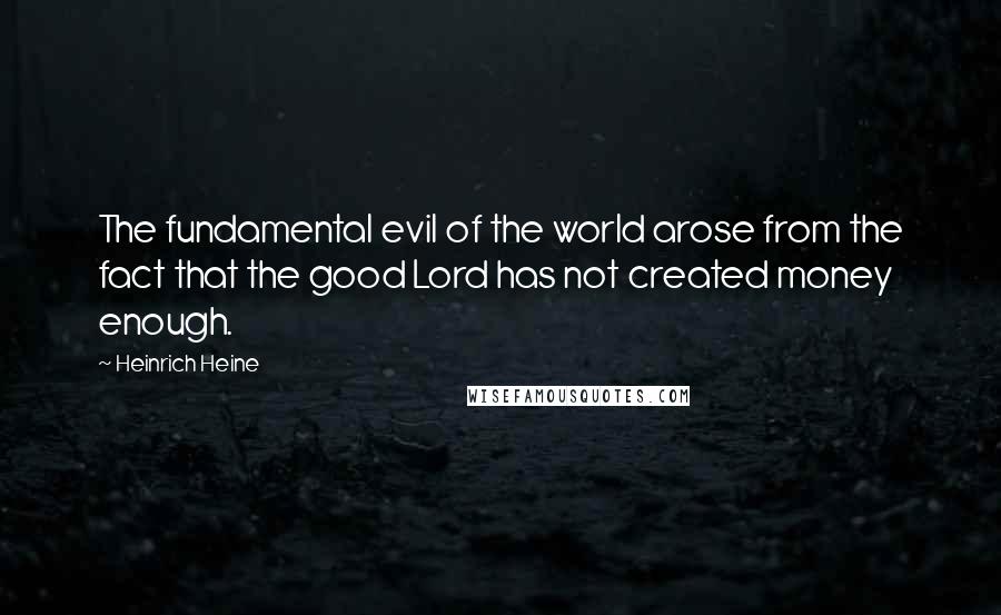 Heinrich Heine Quotes: The fundamental evil of the world arose from the fact that the good Lord has not created money enough.