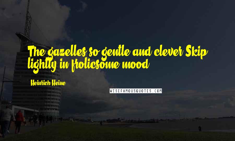 Heinrich Heine Quotes: The gazelles so gentle and clever Skip lightly in frolicsome mood.