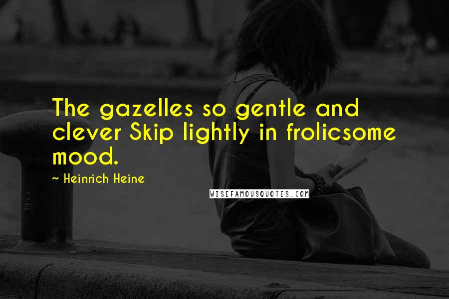 Heinrich Heine Quotes: The gazelles so gentle and clever Skip lightly in frolicsome mood.