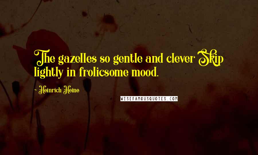 Heinrich Heine Quotes: The gazelles so gentle and clever Skip lightly in frolicsome mood.