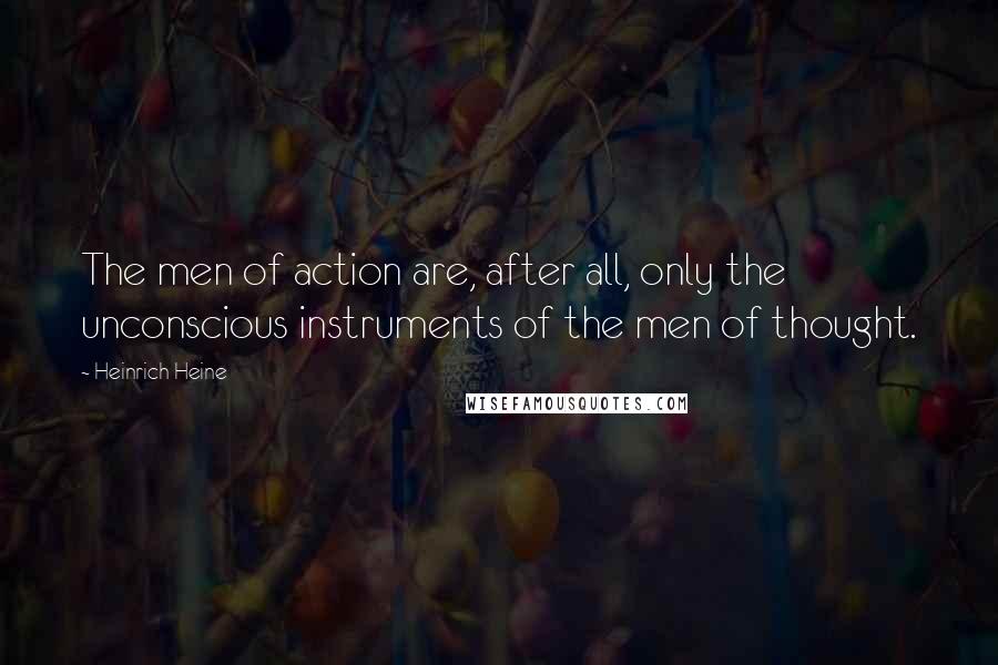 Heinrich Heine Quotes: The men of action are, after all, only the unconscious instruments of the men of thought.