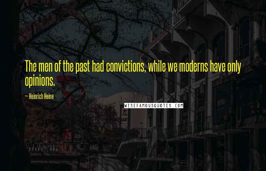 Heinrich Heine Quotes: The men of the past had convictions, while we moderns have only opinions.