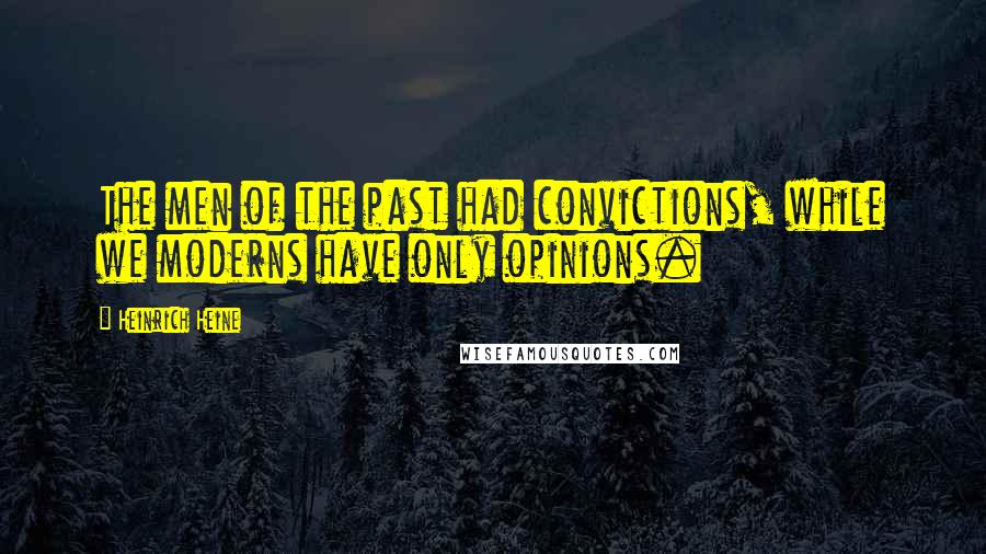 Heinrich Heine Quotes: The men of the past had convictions, while we moderns have only opinions.