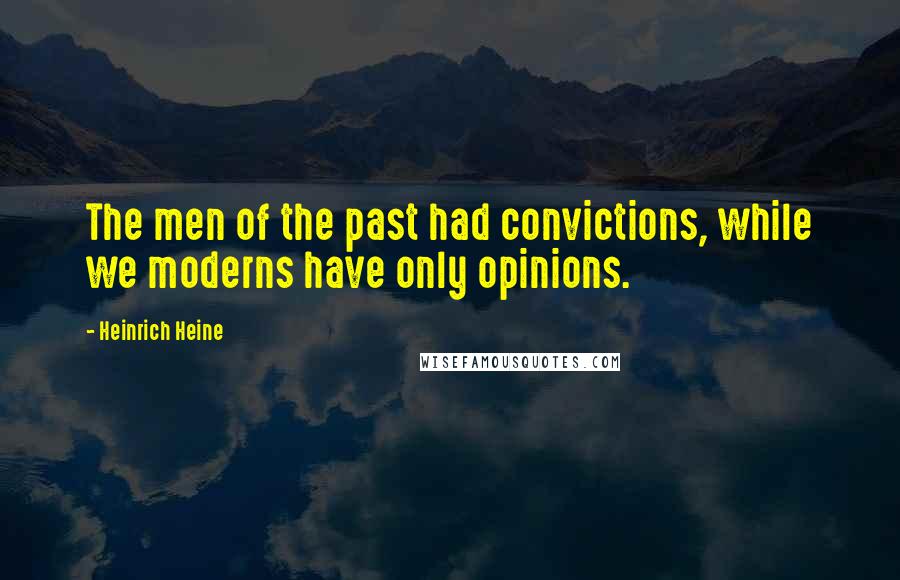 Heinrich Heine Quotes: The men of the past had convictions, while we moderns have only opinions.