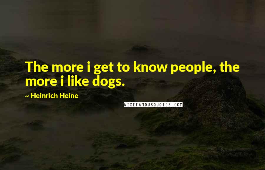 Heinrich Heine Quotes: The more i get to know people, the more i like dogs.