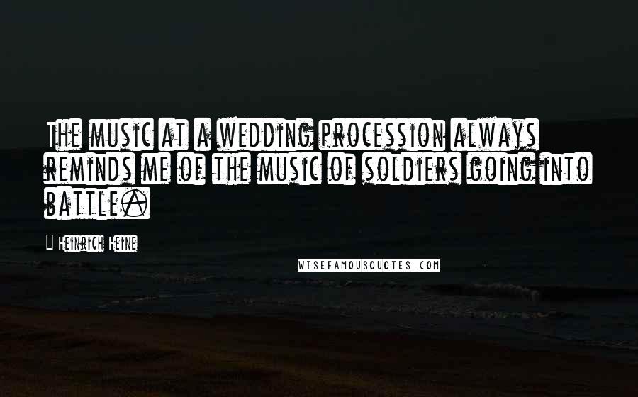 Heinrich Heine Quotes: The music at a wedding procession always reminds me of the music of soldiers going into battle.