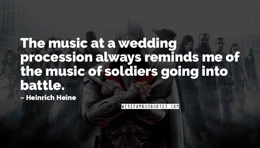 Heinrich Heine Quotes: The music at a wedding procession always reminds me of the music of soldiers going into battle.