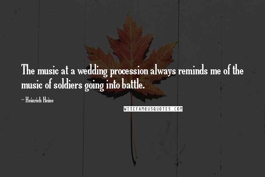 Heinrich Heine Quotes: The music at a wedding procession always reminds me of the music of soldiers going into battle.