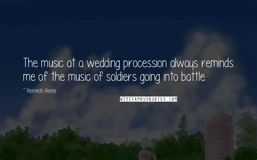 Heinrich Heine Quotes: The music at a wedding procession always reminds me of the music of soldiers going into battle.
