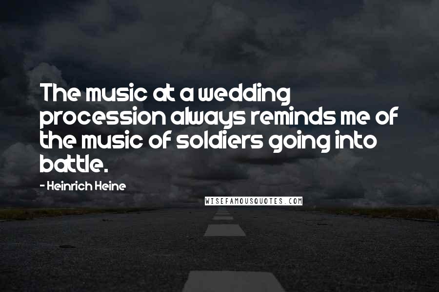 Heinrich Heine Quotes: The music at a wedding procession always reminds me of the music of soldiers going into battle.