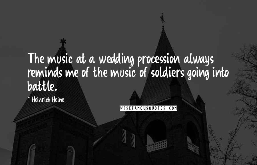 Heinrich Heine Quotes: The music at a wedding procession always reminds me of the music of soldiers going into battle.