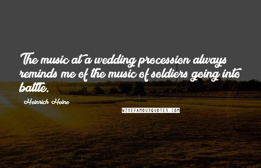 Heinrich Heine Quotes: The music at a wedding procession always reminds me of the music of soldiers going into battle.