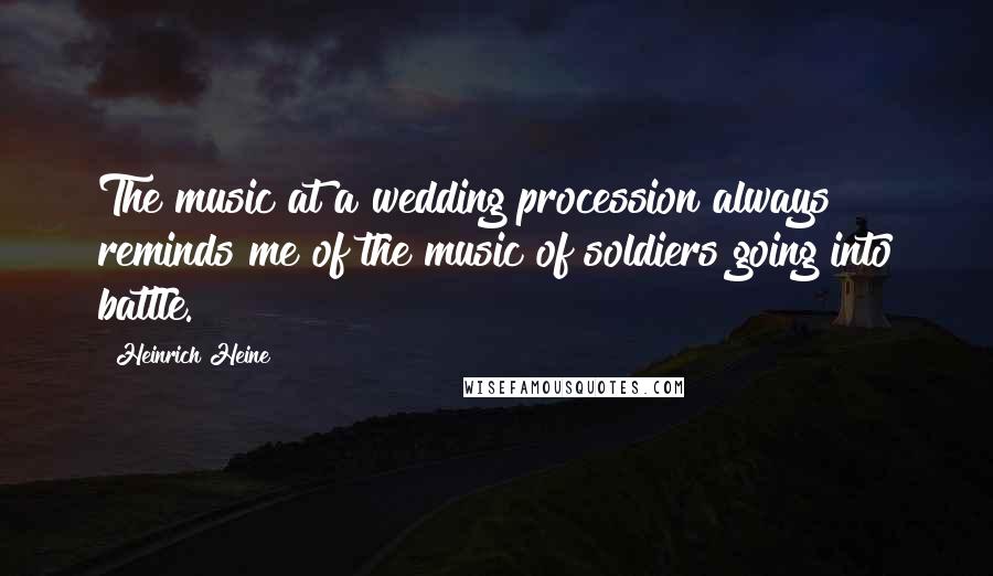 Heinrich Heine Quotes: The music at a wedding procession always reminds me of the music of soldiers going into battle.