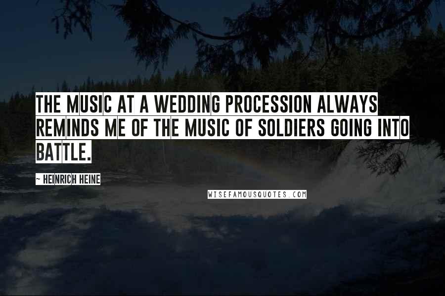 Heinrich Heine Quotes: The music at a wedding procession always reminds me of the music of soldiers going into battle.