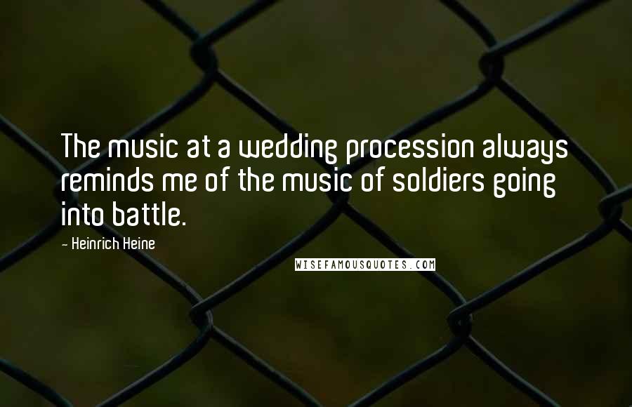 Heinrich Heine Quotes: The music at a wedding procession always reminds me of the music of soldiers going into battle.