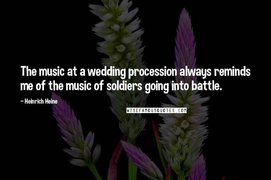 Heinrich Heine Quotes: The music at a wedding procession always reminds me of the music of soldiers going into battle.