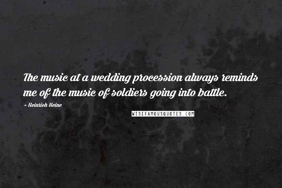 Heinrich Heine Quotes: The music at a wedding procession always reminds me of the music of soldiers going into battle.