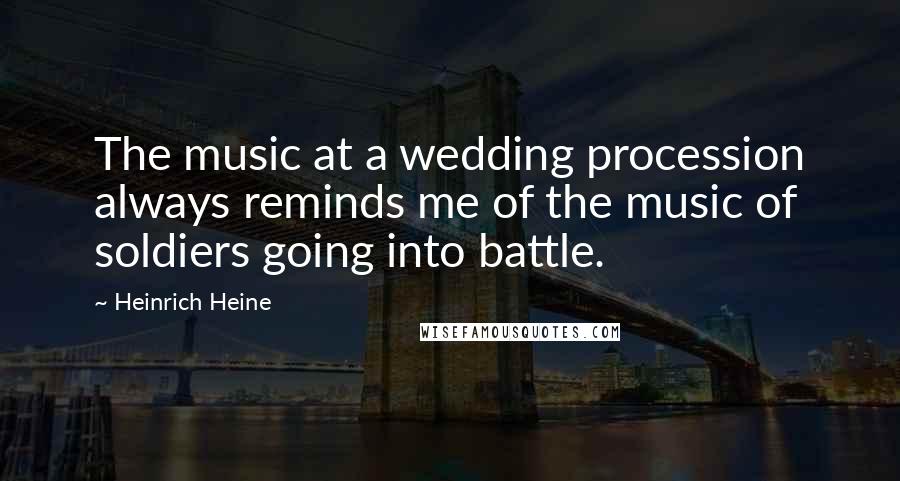 Heinrich Heine Quotes: The music at a wedding procession always reminds me of the music of soldiers going into battle.