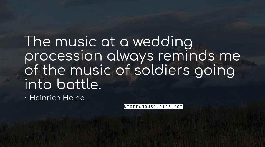 Heinrich Heine Quotes: The music at a wedding procession always reminds me of the music of soldiers going into battle.