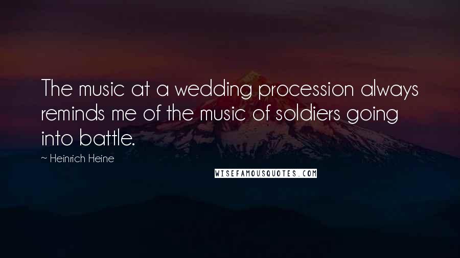 Heinrich Heine Quotes: The music at a wedding procession always reminds me of the music of soldiers going into battle.
