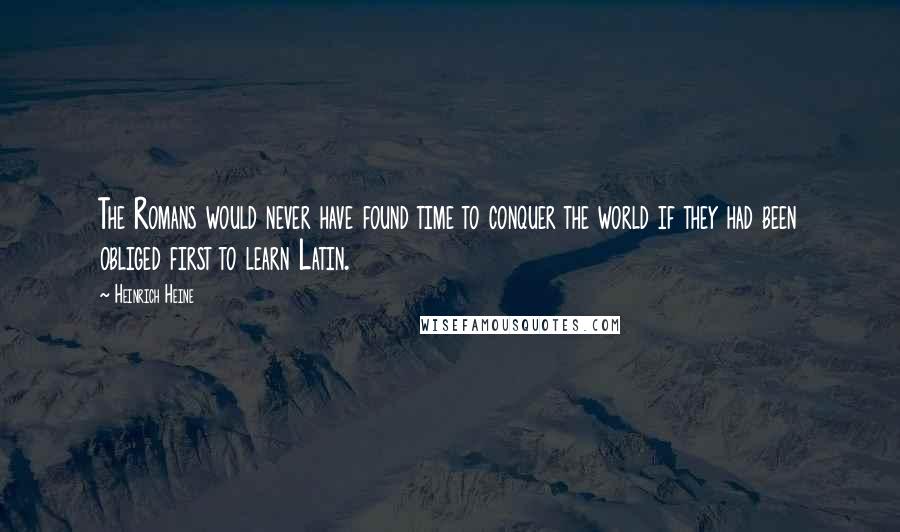 Heinrich Heine Quotes: The Romans would never have found time to conquer the world if they had been obliged first to learn Latin.