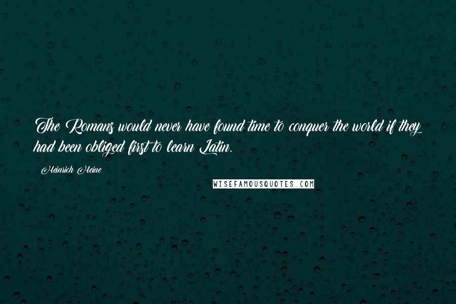 Heinrich Heine Quotes: The Romans would never have found time to conquer the world if they had been obliged first to learn Latin.